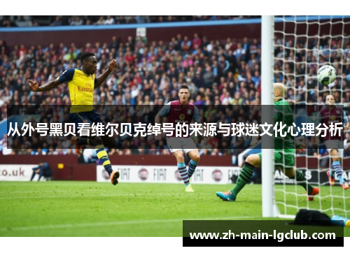 从外号黑贝看维尔贝克绰号的来源与球迷文化心理分析