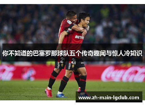 你不知道的巴塞罗那球队五个传奇趣闻与惊人冷知识 你不知道的巴塞罗那球队五个传奇趣闻与惊人冷知识