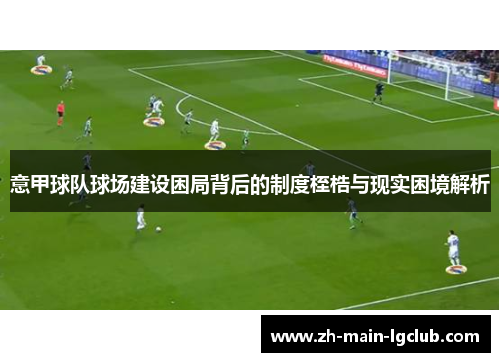 意甲球队球场建设困局背后的制度桎梏与现实困境解析