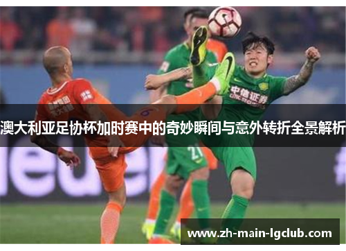 澳大利亚足协杯加时赛中的奇妙瞬间与意外转折全景解析