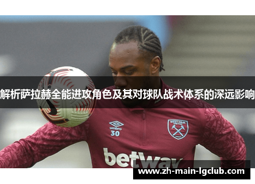解析萨拉赫全能进攻角色及其对球队战术体系的深远影响