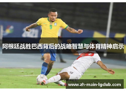 阿根廷战胜巴西背后的战略智慧与体育精神启示 阿根廷战胜巴西背后的战略智慧与体育精神启示