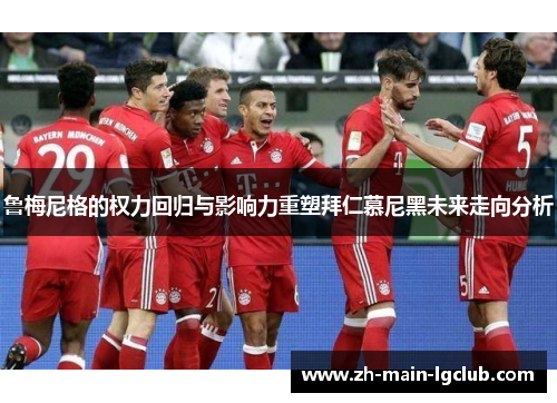 鲁梅尼格的权力回归与影响力重塑拜仁慕尼黑未来走向分析 鲁梅尼格的权力回归与影响力重塑拜仁慕尼黑未来走向分析