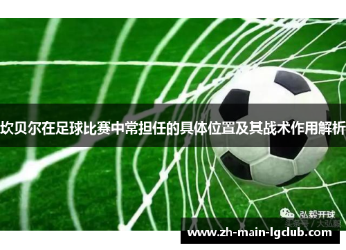 坎贝尔在足球比赛中常担任的具体位置及其战术作用解析 坎贝尔在足球比赛中常担任的具体位置及其战术作用解析