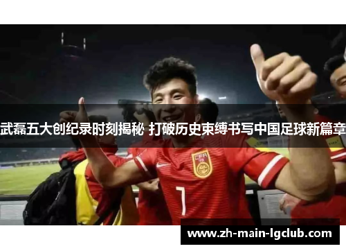 武磊五大创纪录时刻揭秘 打破历史束缚书写中国足球新篇章 武磊五大创纪录时刻揭秘 打破历史束缚书写中国足球新篇章