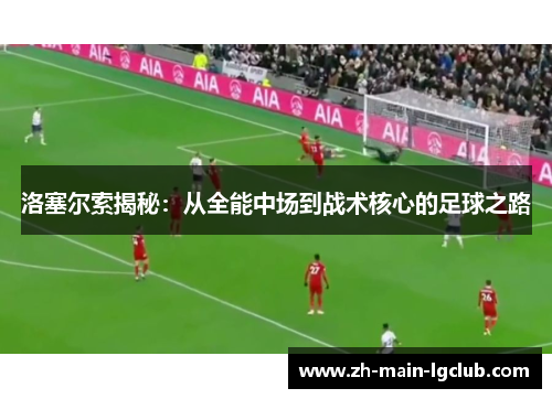 洛塞尔索揭秘:从全能中场到战术核心的足球之路 洛塞尔索揭秘:从全能中场到战术核心的足球之路