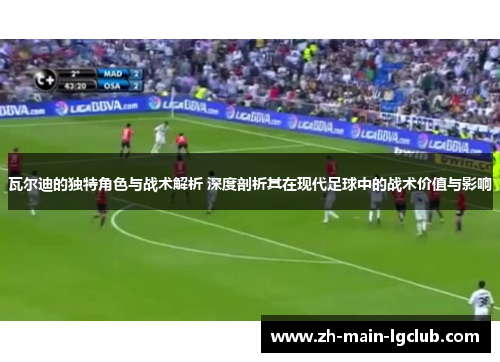 瓦尔迪的独特角色与战术解析 深度剖析其在现代足球中的战术价值与影响 瓦尔迪的独特角色与战术解析 深度剖析其在现代足球中的战术价值与影响