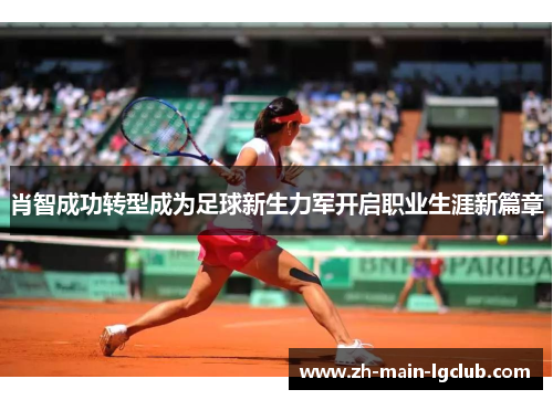 肖智成功转型成为足球新生力军开启职业生涯新篇章 肖智成功转型成为足球新生力军开启职业生涯新篇章