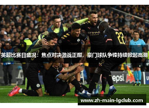 英超比赛日盛况:焦点对决激战正酣,豪门球队争锋持续掀起高潮 英超比赛日盛况:焦点对决激战正酣,豪门球队争锋持续掀起高潮