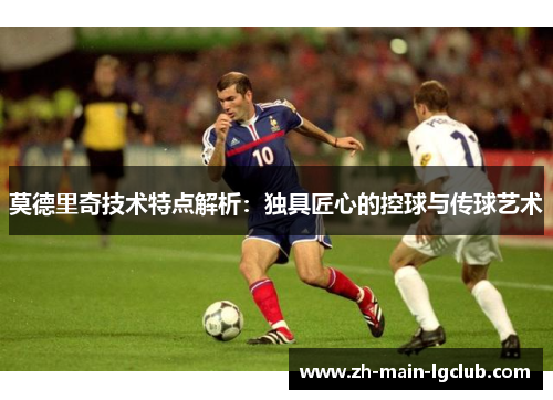 莫德里奇技术特点解析：独具匠心的控球与传球艺术