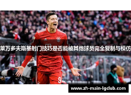 莱万多夫斯基射门技巧是否能被其他球员完全复制与模仿 莱万多夫斯基射门技巧是否能被其他球员完全复制与模仿