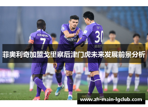 菲奥利奇加盟戈里察后津门虎未来发展前景分析