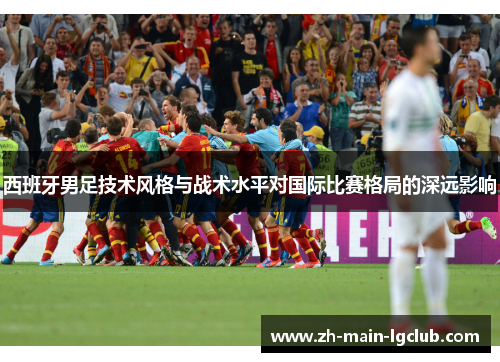 西班牙男足技术风格与战术水平对国际比赛格局的深远影响