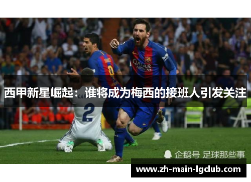 西甲新星崛起:谁将成为梅西的接班人引发关注 西甲新星崛起:谁将成为梅西的接班人引发关注