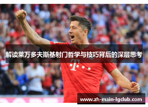 解读莱万多夫斯基射门哲学与技巧背后的深层思考