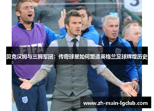 贝克汉姆与三狮军团：传奇球星如何塑造英格兰足球辉煌历史