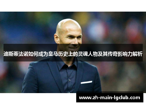 迪斯蒂法诺如何成为皇马历史上的灵魂人物及其传奇影响力解析