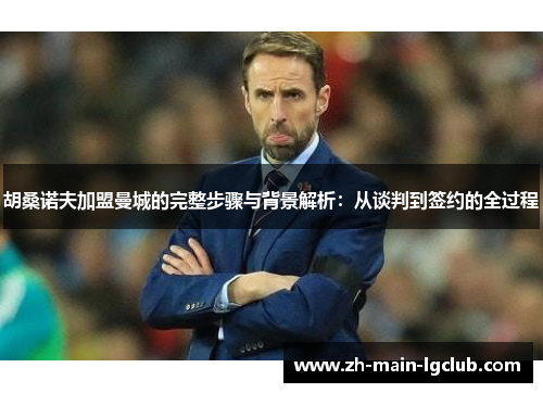 胡桑诺夫加盟曼城的完整步骤与背景解析：从谈判到签约的全过程