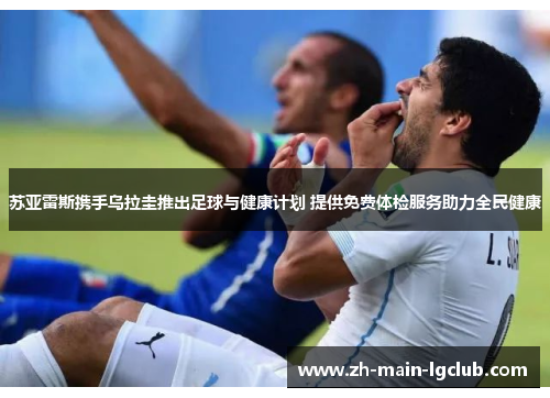 苏亚雷斯携手乌拉圭推出足球与健康计划 提供免费体检服务助力全民健康