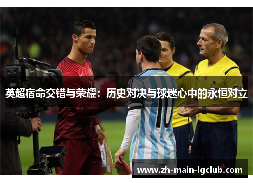 英超宿命交错与荣耀:历史对决与球迷心中的永恒对立 英超宿命交错与荣耀:历史对决与球迷心中的永恒对立