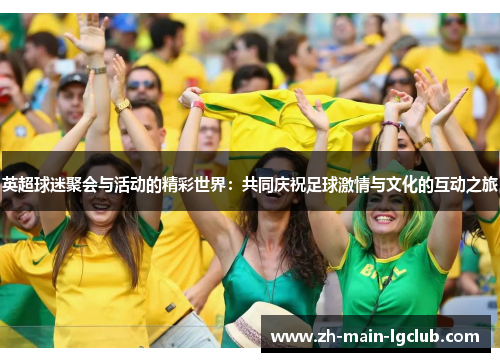英超球迷聚会与活动的精彩世界:共同庆祝足球激情与文化的互动之旅 英超球迷聚会与活动的精彩世界:共同庆祝足球激情与文化的互动之旅
