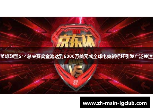 英雄联盟S14总决赛奖金池达到6000万美元成全球电竞新标杆引发广泛关注