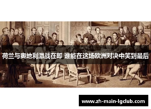 荷兰与奥地利激战在即 谁能在这场欧洲对决中笑到最后