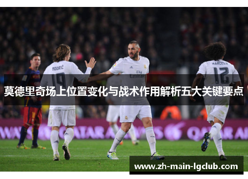 莫德里奇场上位置变化与战术作用解析五大关键要点 莫德里奇场上位置变化与战术作用解析五大关键要点