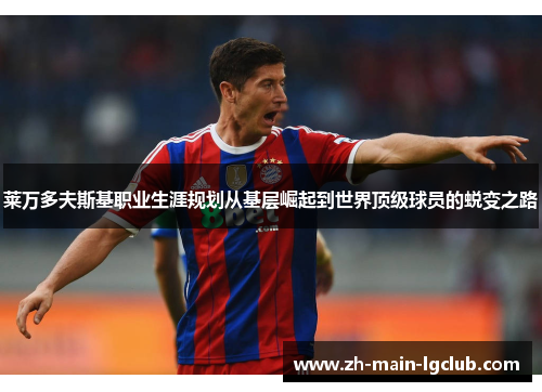 莱万多夫斯基职业生涯规划从基层崛起到世界顶级球员的蜕变之路 莱万多夫斯基职业生涯规划从基层崛起到世界顶级球员的蜕变之路