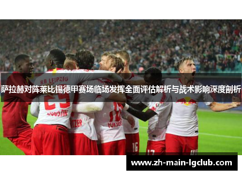 萨拉赫对阵莱比锡德甲赛场临场发挥全面评估解析与战术影响深度剖析