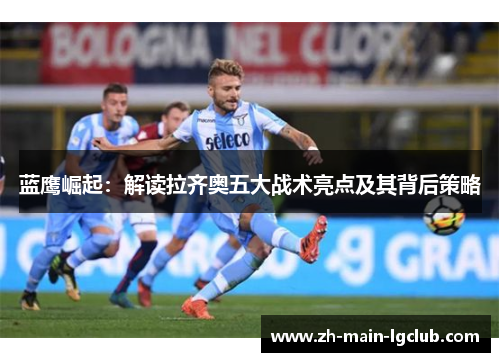 蓝鹰崛起:解读拉齐奥五大战术亮点及其背后策略 蓝鹰崛起:解读拉齐奥五大战术亮点及其背后策略