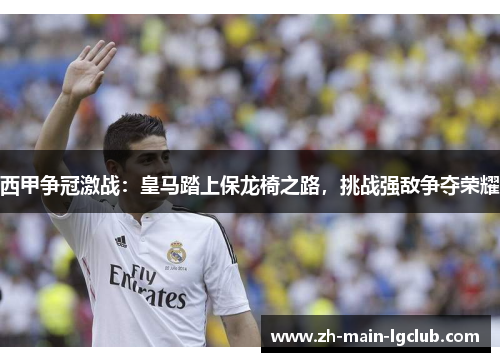 西甲争冠激战：皇马踏上保龙椅之路，挑战强敌争夺荣耀
