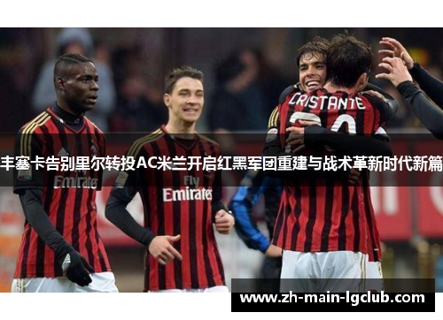 丰塞卡告别里尔转投AC米兰开启红黑军团重建与战术革新时代新篇
