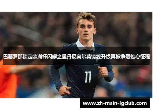 巴塞罗那锁定欧洲杯闪耀之星丹尼奥尔莫锋线升级再掀争冠雄心征程