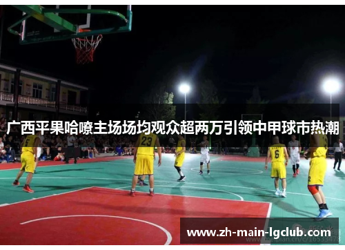 广西平果哈嘹主场场均观众超两万引领中甲球市热潮