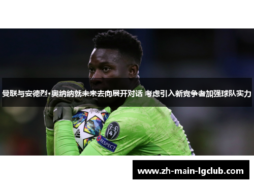 曼联与安德烈·奥纳纳就未来去向展开对话 考虑引入新竞争者加强球队实力