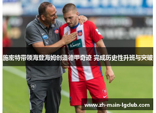 施密特带领海登海姆创造德甲奇迹 完成历史性升班与突破 施密特带领海登海姆创造德甲奇迹 完成历史性升班与突破