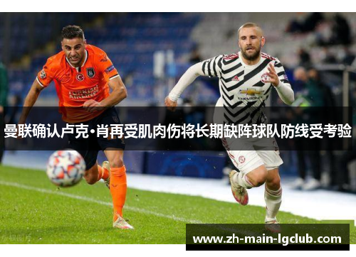 曼联确认卢克·肖再受肌肉伤将长期缺阵球队防线受考验