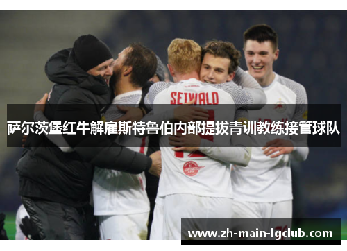 萨尔茨堡红牛解雇斯特鲁伯内部提拔青训教练接管球队