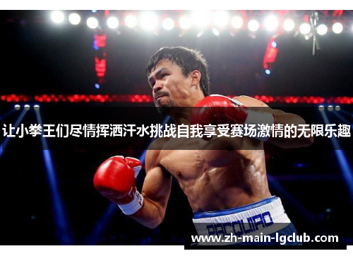 让小拳王们尽情挥洒汗水挑战自我享受赛场激情的无限乐趣