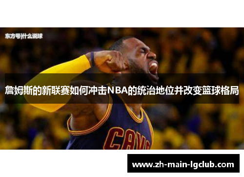 詹姆斯的新联赛如何冲击NBA的统治地位并改变篮球格局