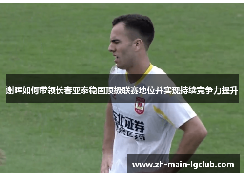 谢晖如何带领长春亚泰稳固顶级联赛地位并实现持续竞争力提升