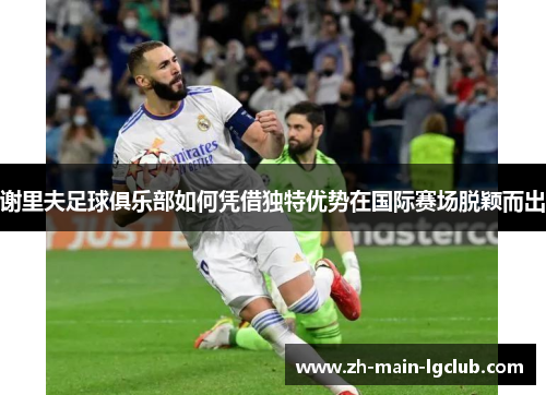 谢里夫足球俱乐部如何凭借独特优势在国际赛场脱颖而出