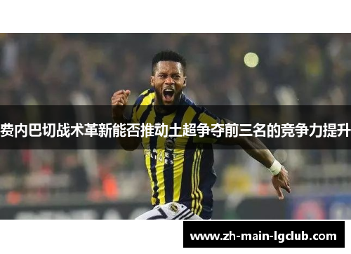 费内巴切战术革新能否推动土超争夺前三名的竞争力提升