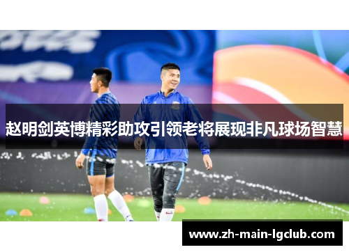 赵明剑英博精彩助攻引领老将展现非凡球场智慧