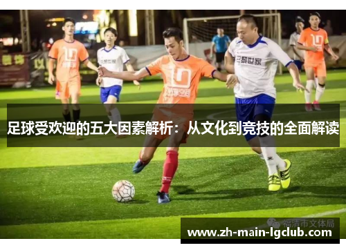 足球受欢迎的五大因素解析：从文化到竞技的全面解读