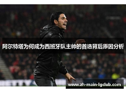 阿尔特塔为何成为西班牙队主帅的首选背后原因分析