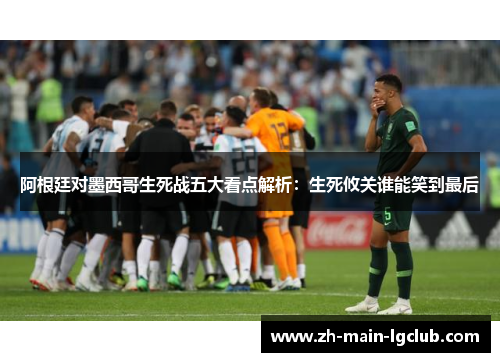 阿根廷对墨西哥生死战五大看点解析:生死攸关谁能笑到最后 阿根廷对墨西哥生死战五大看点解析:生死攸关谁能笑到最后