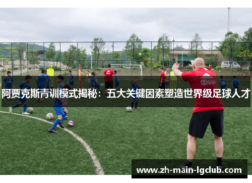 阿贾克斯青训模式揭秘:五大关键因素塑造世界级足球人才 阿贾克斯青训模式揭秘:五大关键因素塑造世界级足球人才