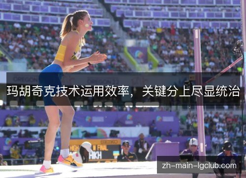 玛胡奇克技术运用效率，关键分上尽显统治
